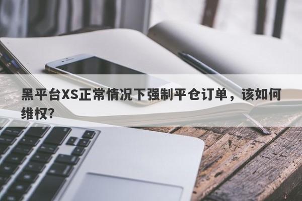 黑平台XS正常情况下强制平仓订单，该如何维权？-第1张图片-要懂汇圈网