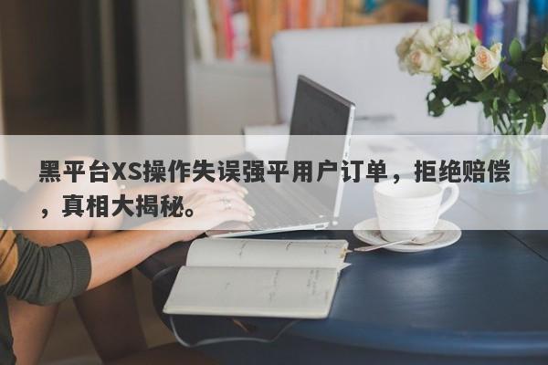 黑平台XS操作失误强平用户订单，拒绝赔偿，真相大揭秘。-第1张图片-要懂汇圈网