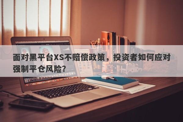 面对黑平台XS不赔偿政策，投资者如何应对强制平仓风险？-第1张图片-要懂汇圈网