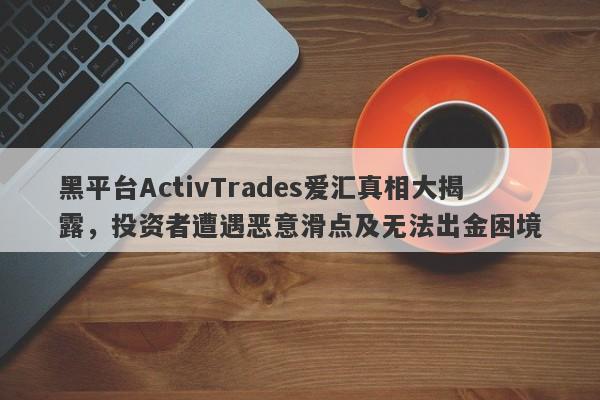 黑平台ActivTrades爱汇真相大揭露，投资者遭遇恶意滑点及无法出金困境-第1张图片-要懂汇圈网