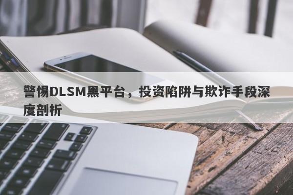 警惕DLSM黑平台，投资陷阱与欺诈手段深度剖析-第1张图片-要懂汇圈网