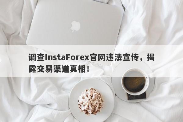 调查InstaForex官网违法宣传，揭露交易渠道真相！-第1张图片-要懂汇圈网