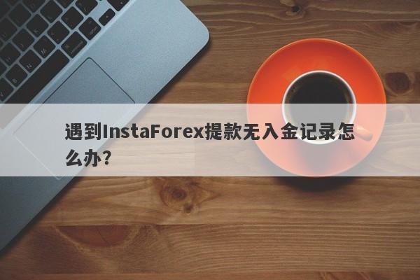 遇到InstaForex提款无入金记录怎么办？-第1张图片-要懂汇圈网