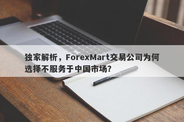 独家解析，ForexMart交易公司为何选择不服务于中国市场？-第1张图片-要懂汇圈网