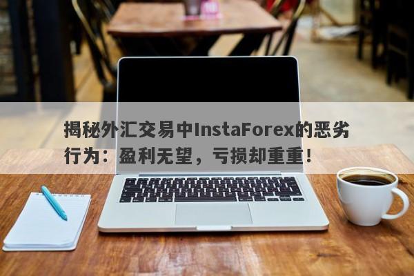 揭秘外汇交易中InstaForex的恶劣行为：盈利无望，亏损却重重！-第1张图片-要懂汇圈网