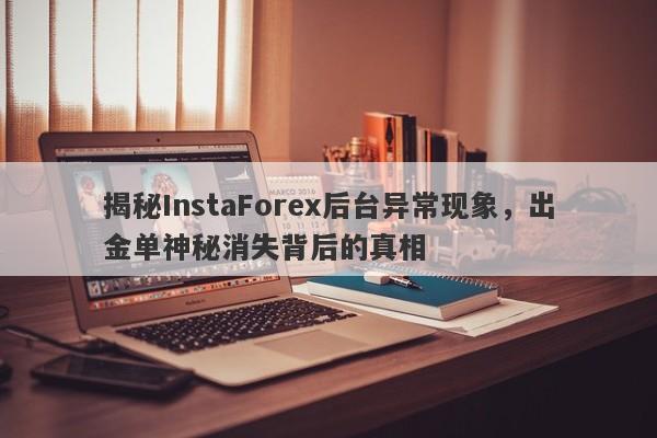 揭秘InstaForex后台异常现象，出金单神秘消失背后的真相-第1张图片-要懂汇圈网