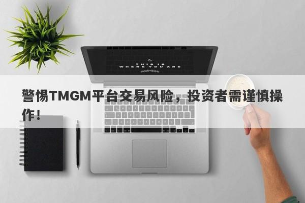 警惕TMGM平台交易风险，投资者需谨慎操作！-第1张图片-要懂汇圈网