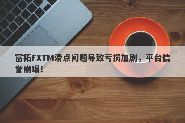 富拓FXTM滑点问题导致亏损加剧，平台信誉崩塌！-第1张图片-要懂汇圈网