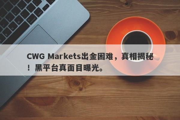 CWG Markets出金困难，真相揭秘！黑平台真面目曝光。-第1张图片-要懂汇圈网