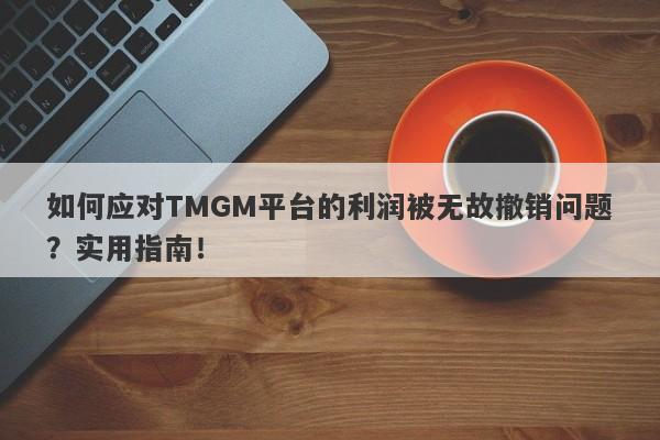 如何应对TMGM平台的利润被无故撤销问题？实用指南！-第1张图片-要懂汇圈网