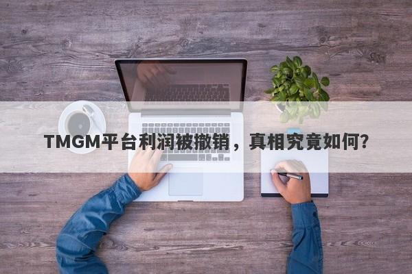 TMGM平台利润被撤销，真相究竟如何？-第1张图片-要懂汇圈网