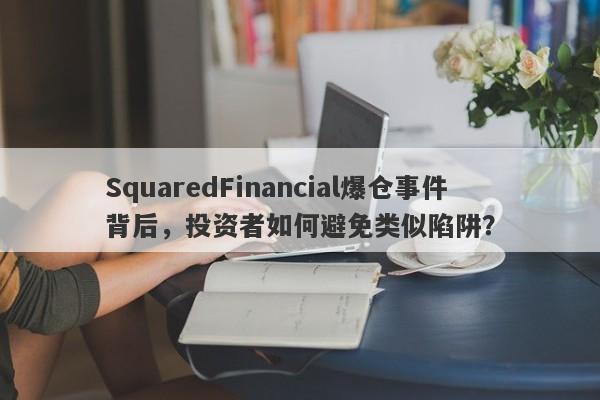 SquaredFinancial爆仓事件背后，投资者如何避免类似陷阱？-第1张图片-要懂汇圈网