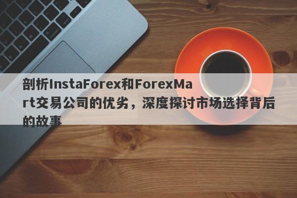 剖析InstaForex和ForexMart交易公司的优劣，深度探讨市场选择背后的故事-第1张图片-要懂汇圈网