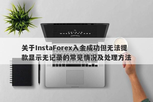 关于InstaForex入金成功但无法提款显示无记录的常见情况及处理方法-第1张图片-要懂汇圈网