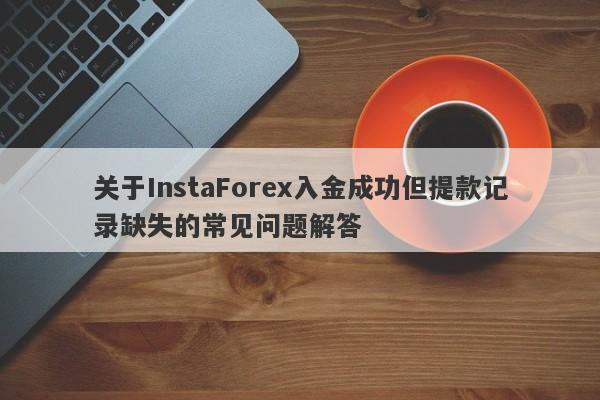 关于InstaForex入金成功但提款记录缺失的常见问题解答-第1张图片-要懂汇圈网