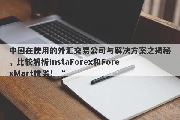 中国在使用的外汇交易公司与解决方案之揭秘，比较解析InstaForex和ForexMart优劣！“-第1张图片-要懂汇圈网