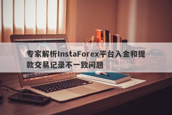 专家解析InstaForex平台入金和提款交易记录不一致问题-第1张图片-要懂汇圈网