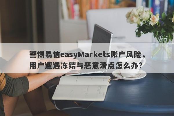 警惕易信easyMarkets账户风险，用户遭遇冻结与恶意滑点怎么办？-第1张图片-要懂汇圈网