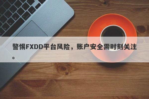 警惕FXDD平台风险，账户安全需时刻关注。-第1张图片-要懂汇圈网