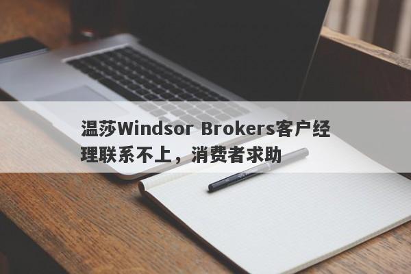 温莎Windsor Brokers客户经理联系不上，消费者求助-第1张图片-要懂汇圈网