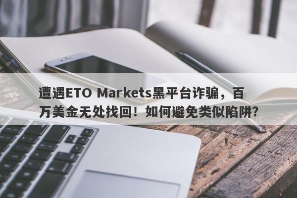 遭遇ETO Markets黑平台诈骗，百万美金无处找回！如何避免类似陷阱？-第1张图片-要懂汇圈网