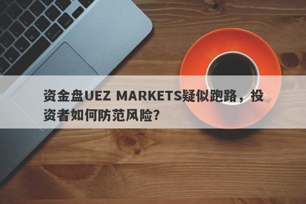 资金盘UEZ MARKETS疑似跑路，投资者如何防范风险？-第1张图片-要懂汇圈网