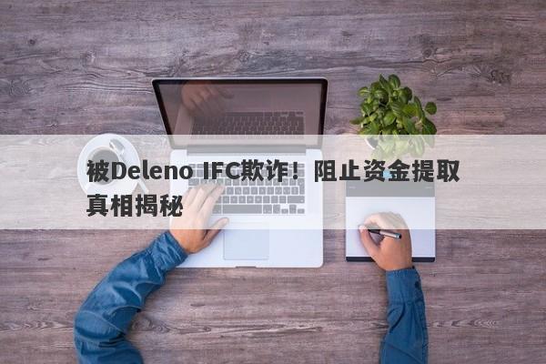 被Deleno IFC欺诈！阻止资金提取真相揭秘-第1张图片-要懂汇圈网