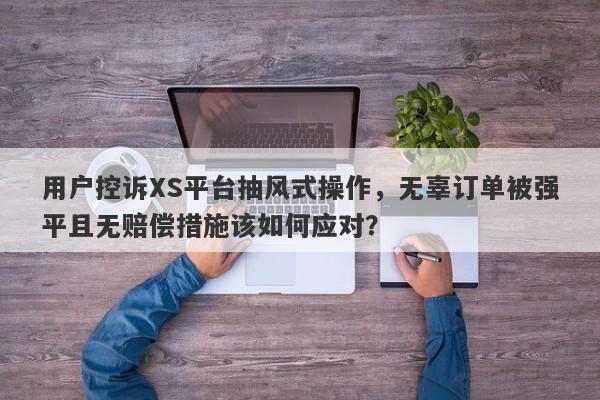 用户控诉XS平台抽风式操作，无辜订单被强平且无赔偿措施该如何应对？-第1张图片-要懂汇圈网