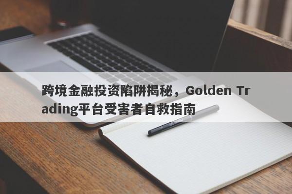 跨境金融投资陷阱揭秘，Golden Trading平台受害者自救指南-第1张图片-要懂汇圈网