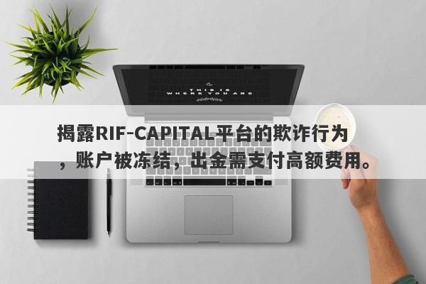 揭露RIF-CAPITAL平台的欺诈行为，账户被冻结，出金需支付高额费用。-第1张图片-要懂汇圈网