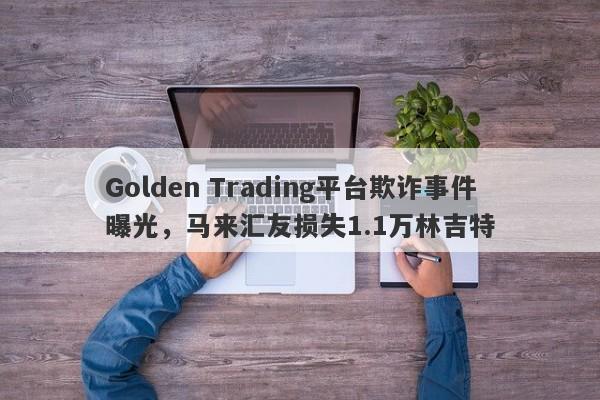 Golden Trading平台欺诈事件曝光，马来汇友损失1.1万林吉特-第1张图片-要懂汇圈网