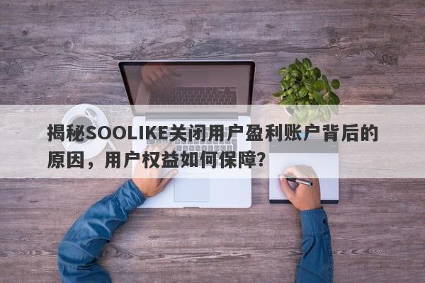 揭秘SOOLIKE关闭用户盈利账户背后的原因，用户权益如何保障？-第1张图片-要懂汇圈网