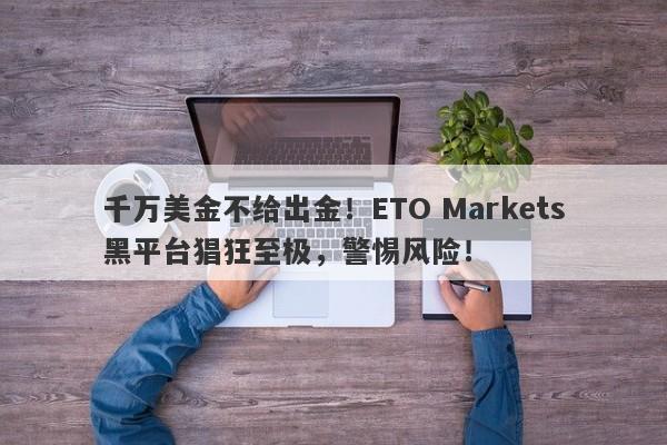 千万美金不给出金！ETO Markets黑平台猖狂至极，警惕风险！-第1张图片-要懂汇圈网