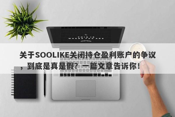 关于SOOLIKE关闭持仓盈利账户的争议，到底是真是假？一篇文章告诉你！-第1张图片-要懂汇圈网