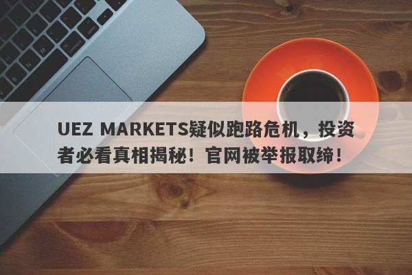 UEZ MARKETS疑似跑路危机，投资者必看真相揭秘！官网被举报取缔！-第1张图片-要懂汇圈网