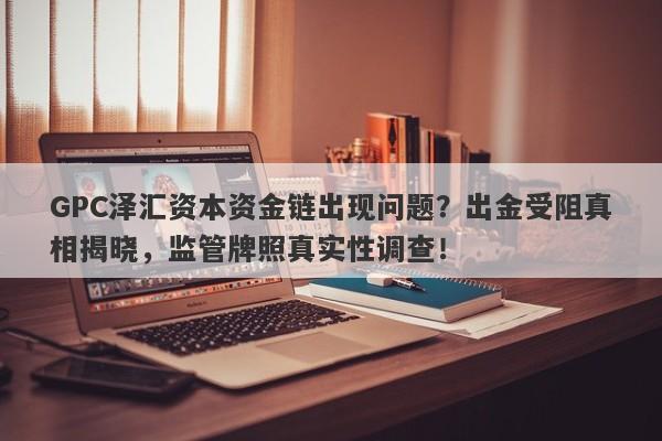 GPC泽汇资本资金链出现问题？出金受阻真相揭晓，监管牌照真实性调查！-第1张图片-要懂汇圈网