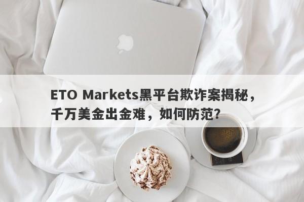 ETO Markets黑平台欺诈案揭秘，千万美金出金难，如何防范？-第1张图片-要懂汇圈网