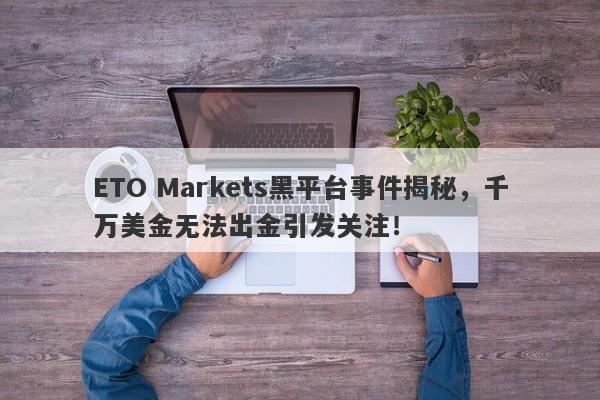 ETO Markets黑平台事件揭秘，千万美金无法出金引发关注！-第1张图片-要懂汇圈网