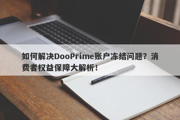 如何解决DooPrime账户冻结问题？消费者权益保障大解析！-第1张图片-要懂汇圈网