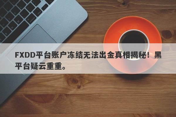 FXDD平台账户冻结无法出金真相揭秘！黑平台疑云重重。-第1张图片-要懂汇圈网