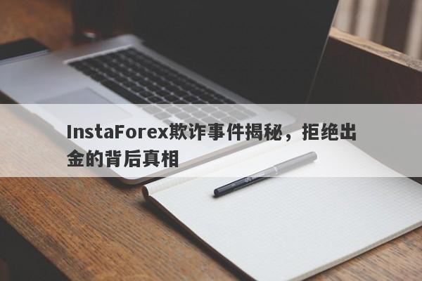 InstaForex欺诈事件揭秘，拒绝出金的背后真相-第1张图片-要懂汇圈网