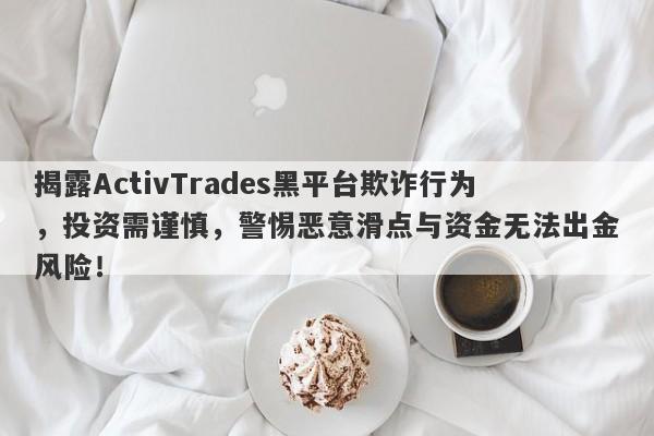 揭露ActivTrades黑平台欺诈行为，投资需谨慎，警惕恶意滑点与资金无法出金风险！-第1张图片-要懂汇圈网