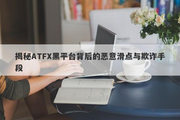 揭秘ATFX黑平台背后的恶意滑点与欺诈手段-第1张图片-要懂汇圈网