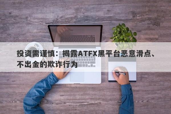 投资需谨慎：揭露ATFX黑平台恶意滑点、不出金的欺诈行为-第1张图片-要懂汇圈网