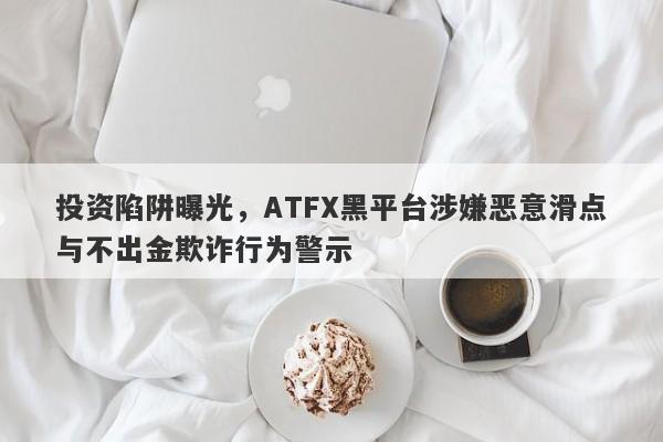 投资陷阱曝光，ATFX黑平台涉嫌恶意滑点与不出金欺诈行为警示-第1张图片-要懂汇圈网