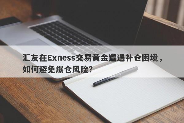 汇友在Exness交易黄金遭遇补仓困境，如何避免爆仓风险？-第1张图片-要懂汇圈网