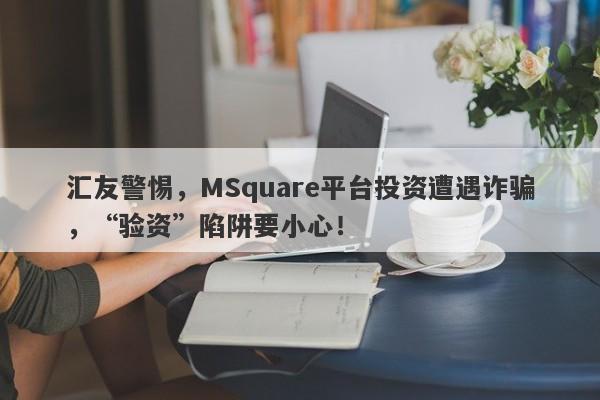 汇友警惕，MSquare平台投资遭遇诈骗，“验资”陷阱要小心！-第1张图片-要懂汇圈网