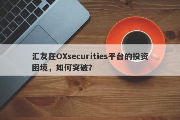 汇友在OXsecurities平台的投资困境，如何突破？-第1张图片-要懂汇圈网