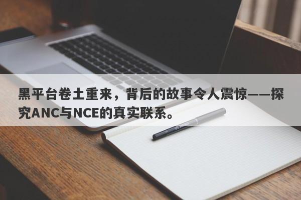 黑平台卷土重来，背后的故事令人震惊——探究ANC与NCE的真实联系。-第1张图片-要懂汇圈网