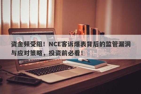 资金频受阻！NCE客诉爆表背后的监管漏洞与应对策略，投资前必看！-第1张图片-要懂汇圈网